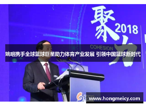 姚明携手全球篮球巨星助力体育产业发展 引领中国篮球新时代