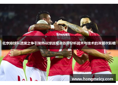 北京排球队速度之争引发热议球迷观点各异分析战术与技术的深层次影响