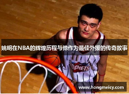 姚明在NBA的辉煌历程与他作为最佳外援的传奇故事