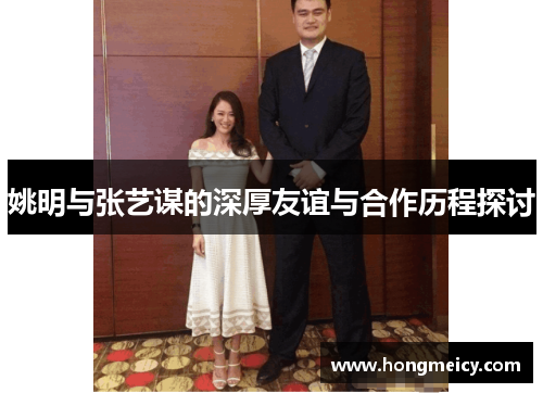 姚明与张艺谋的深厚友谊与合作历程探讨