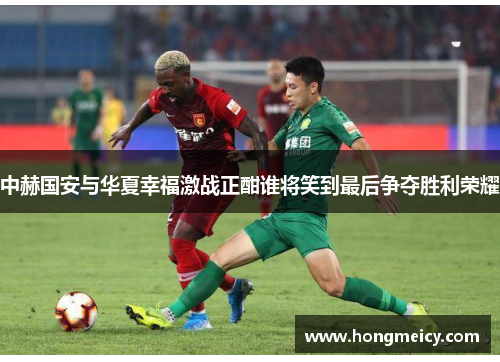 中赫国安与华夏幸福激战正酣谁将笑到最后争夺胜利荣耀