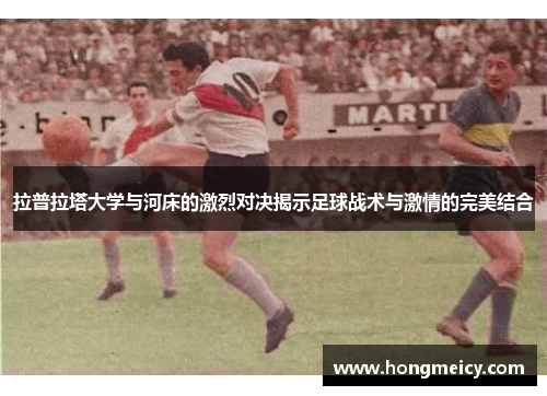 拉普拉塔大学与河床的激烈对决揭示足球战术与激情的完美结合