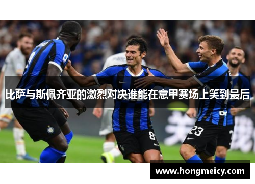 比萨与斯佩齐亚的激烈对决谁能在意甲赛场上笑到最后